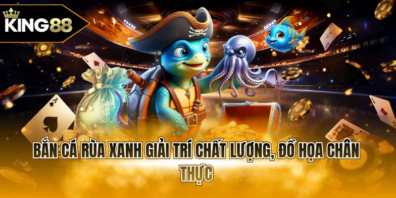 Bắn cá Rùa Xanh giải trí chất lượng, đồ họa chân thực