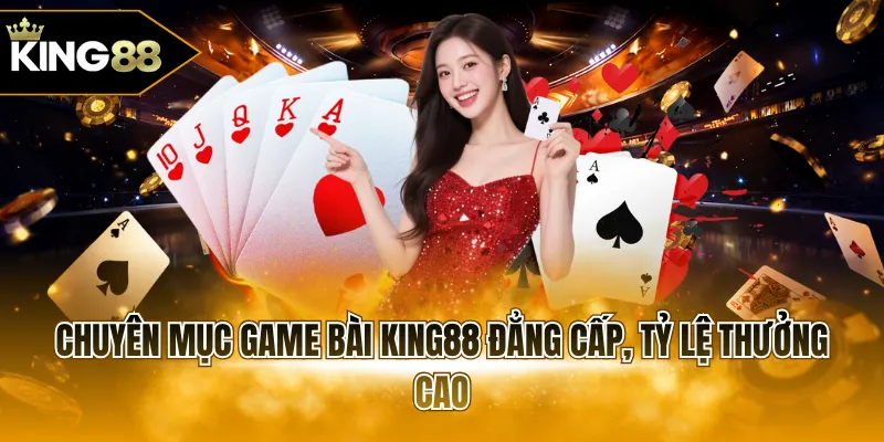 Chuyên mục game bài KING88 đẳng cấp, tỷ lệ thưởng cao